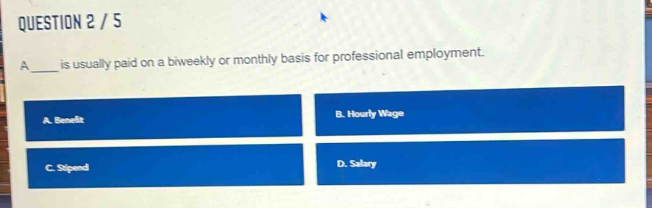 question 2 / 5\na ____ is usually paid on a biweekly or monthly basis for professional employment.\na. benefit\nb. hourly wage\nc. stipend\nd. salary