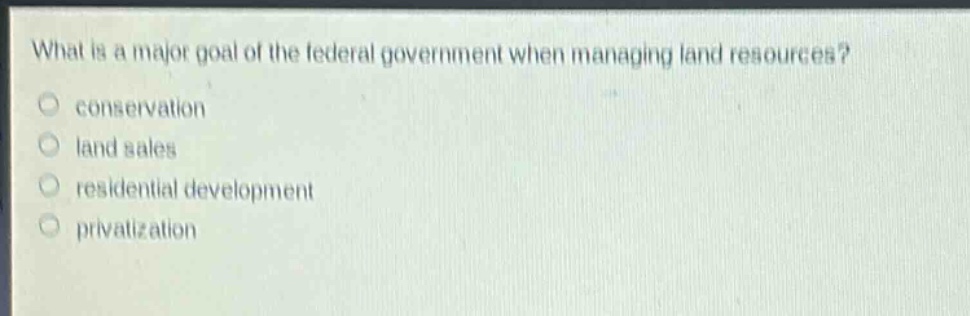 what is a major goal of the federal government when managing land resources?\nconservation\nland sales\nresidential development\nprivatization
