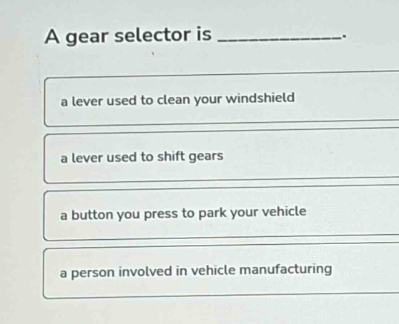 a gear selector is ____________. a lever used to clean your windshield a lever used to shift gears a button you press to park your vehicle a person involved in vehicle manufacturing