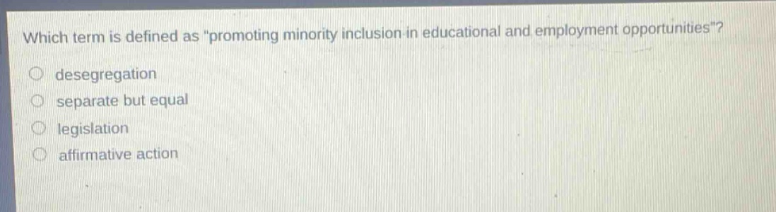 which term is defined as \promoting minority inclusion in educational and employment opportunities\?\ndesegregation\nseparate but equal\nlegislation\naffirmative action