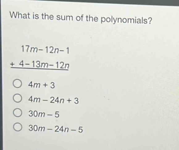 what is the sum of the polynomials?\n17m - 12n - 1\n+ 4 - 13m - 12n\n4m + 3\n4m - 24n + 3\n30m - 5\n30m - 24n - 5