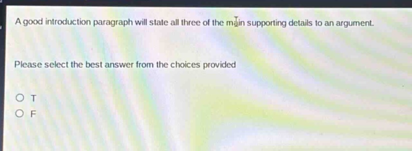 a good introduction paragraph will state all three of the main supporting details to an argument. please select the best answer from the choices provided\no t\no f