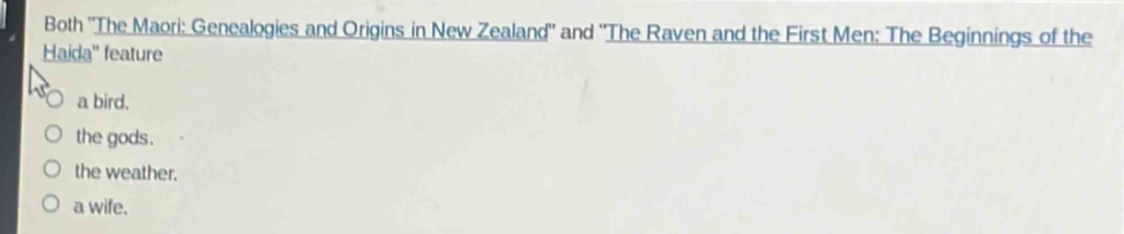 both \the maori: genealogies and origins in new zealand\ and \the raven and the first men: the beginnings of the haida\ feature\n○ a bird.\n○ the gods.\n○ the weather.\n○ a wife.