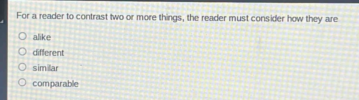 for a reader to contrast two or more things, the reader must consider how they are\no alike\no different\no similar\no comparable