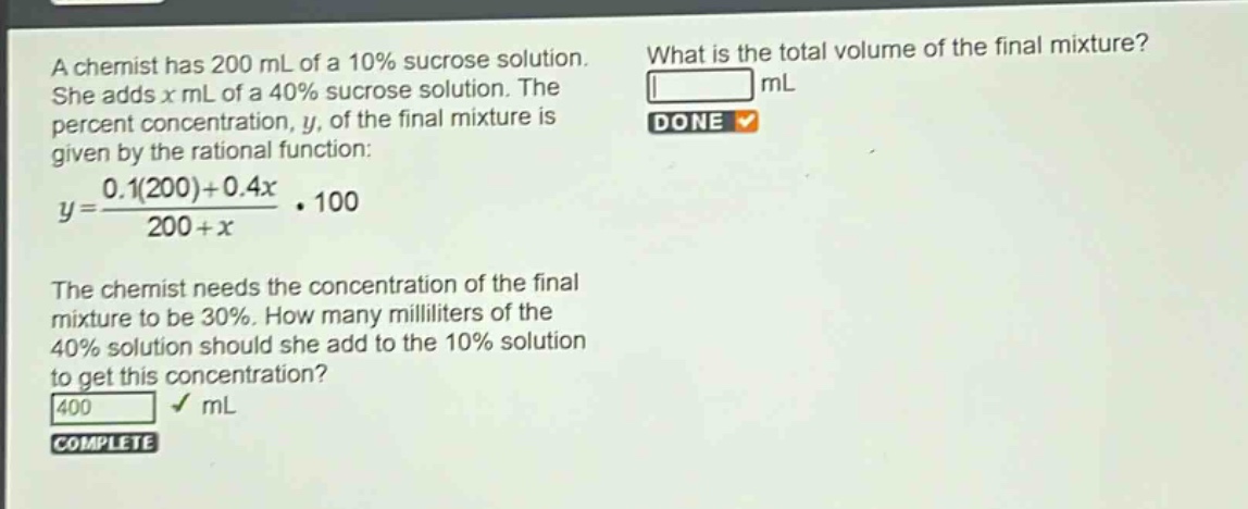 a chemist has 200 ml of a 10% sucrose solution. she adds x ml of a 40% sucrose solution. the percent concentration, y, of the final mixture is given by the rational function: $y = \frac{0.1(200)+0.4x}{200 + x}cdot100$. the chemist needs the concentration of the final mixture to be 30%. how many milliliters of the 40% solution should she add to the 10% solution to get this concentration?