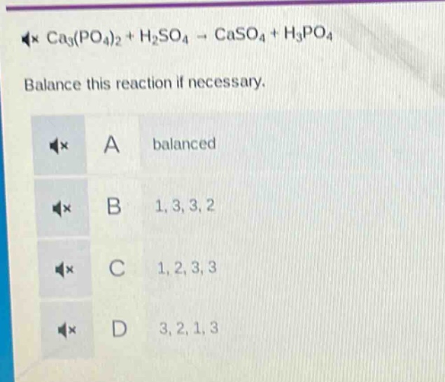 ca₃(po₄)₂ + h₂so₄ → caso₄ + h₃po₄\nbalance this reaction if necessary.\na balanced\nb 1, 3, 3, 2\nc 1, 2, 3, 3\nd 3, 2, 1, 3