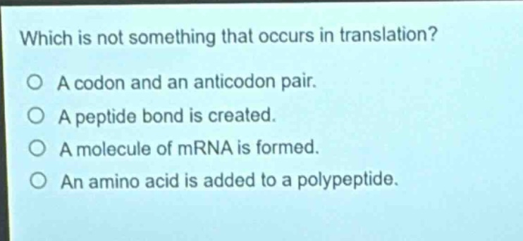 which is not something that occurs in translation?\no a codon and an anticodon pair.\no a peptide bond is created.\no a molecule of mrna is formed.\no an amino acid is added to a polypeptide.