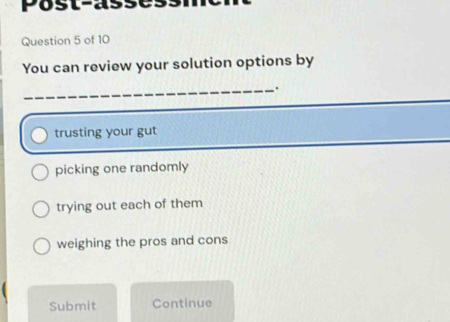 question 5 of 10\nyou can review your solution options by ______________.\ntrusting your gut\npicking one randomly\ntrying out each of them\nweighing the pros and cons