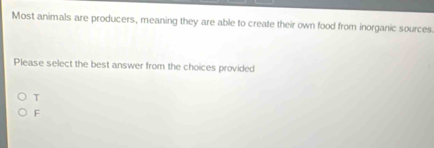 most animals are producers, meaning they are able to create their own food from inorganic sources. please select the best answer from the choices provided\no t\no f