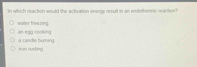 in which reaction would the activation energy result in an endothermic reaction?\no water freezing\no an egg cooking\no a candle burning\no iron rusting