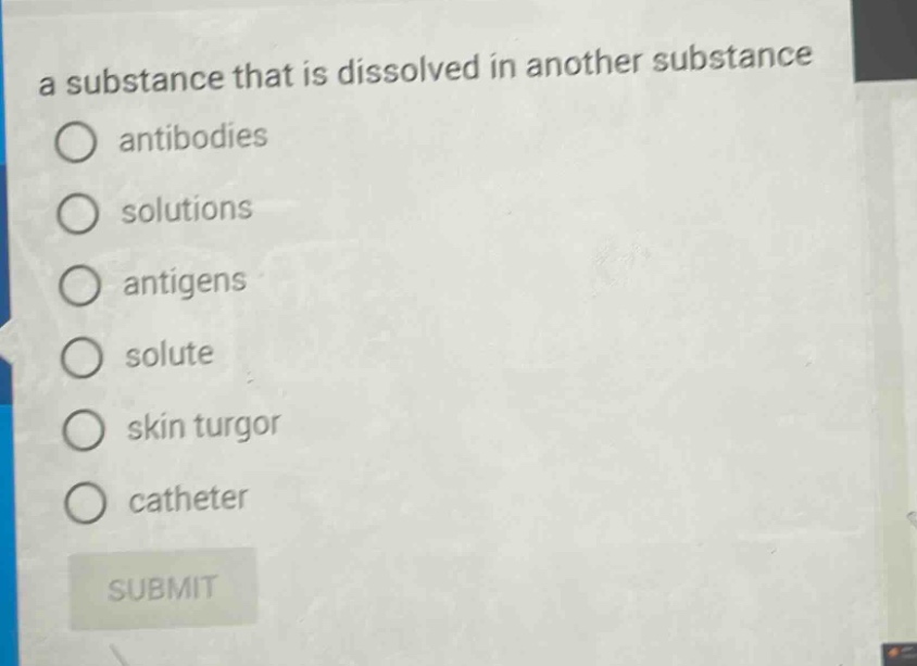 a substance that is dissolved in another substance\nantibodies\nsolutions\nantigens\nsolute\nskin turgor\ncatheter\nsubmit