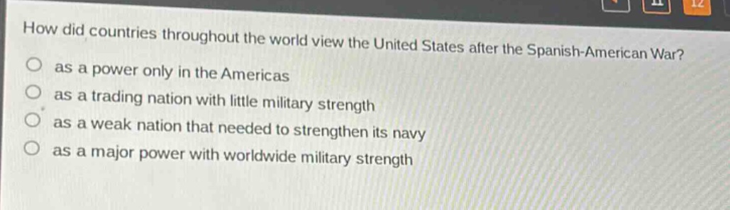 how did countries throughout the world view the united states after the spanish - american war?\n as a power only in the americas\n as a trading nation with little military strength\n as a weak nation that needed to strengthen its navy\n as a major power with worldwide military strength