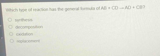 which type of reaction has the general formula of ab + cd → ad + cb?\no synthesis\no decomposition\no oxidation\no replacement