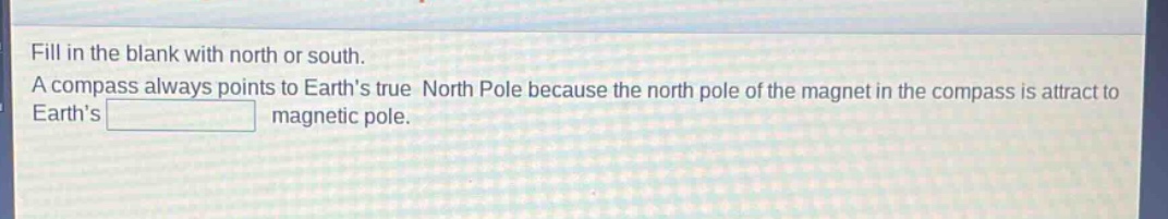 fill in the blank with north or south. a compass always points to earths true north pole because the north pole of the magnet in the compass is attract to earths magnetic pole.