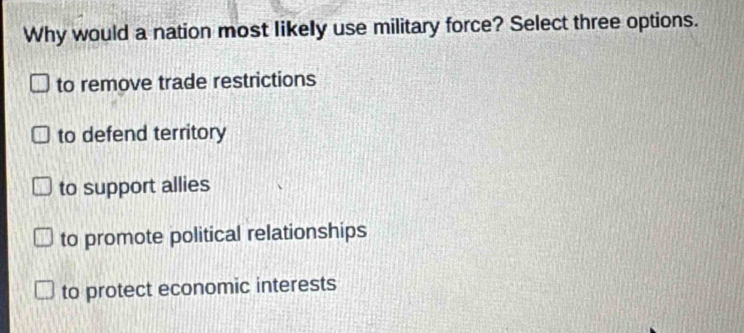 why would a nation most likely use military force? select three options. to remove trade restrictions to defend territory to support allies to promote political relationships to protect economic interests