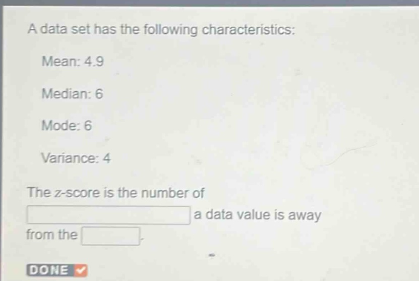 a data set has the following characteristics: mean: 4.9 median: 6 mode: 6 variance: 4 the z - score is the number of a data value is away from the