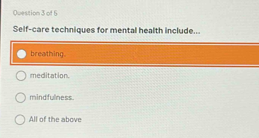 question 3 of 5\nself - care techniques for mental health include...\nbreathing.\nmeditation.\nmindfulness.\nall of the above