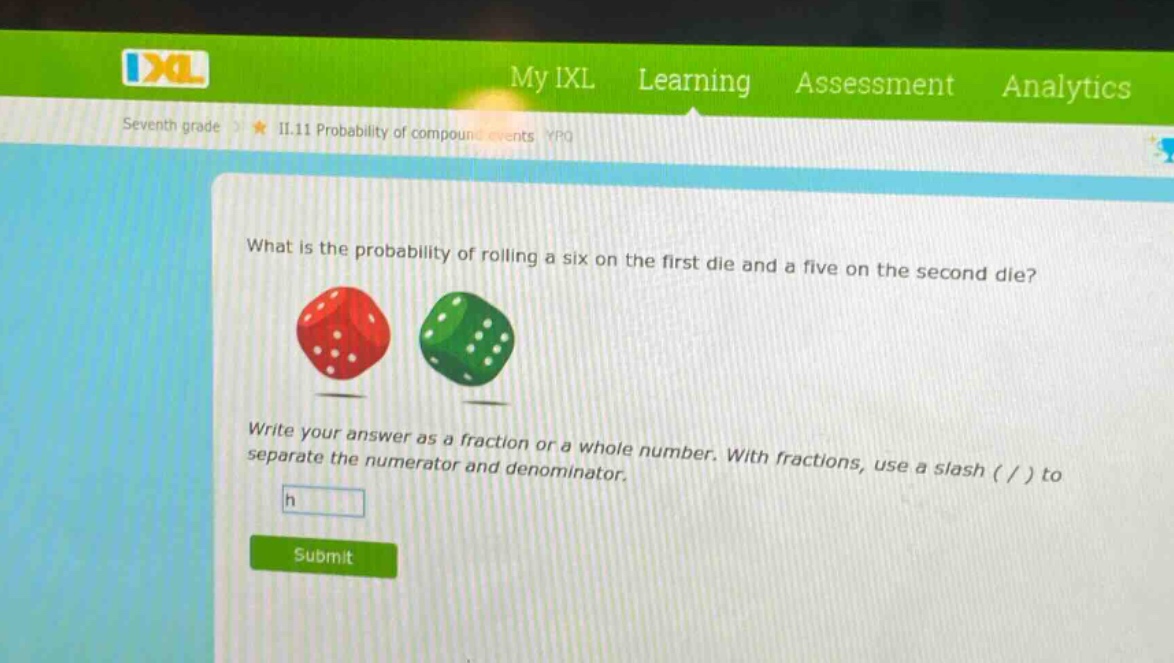 what is the probability of rolling a six on the first die and a five on the second die? write your answer as a fraction or a whole number. with fractions, use a slash ( / ) to separate the numerator and denominator.