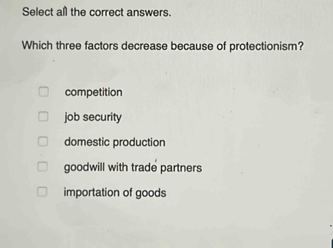 select all the correct answers. which three factors decrease because of protectionism? competition job security domestic production goodwill with trade partners importation of goods