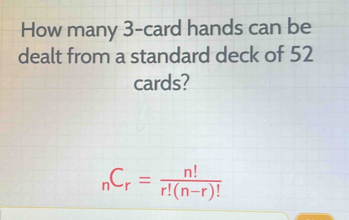 how many 3 - card hands can be dealt from a standard deck of 52 cards?\n$_{n}c_{r}=\frac{n!}{r!(n - r)!}$