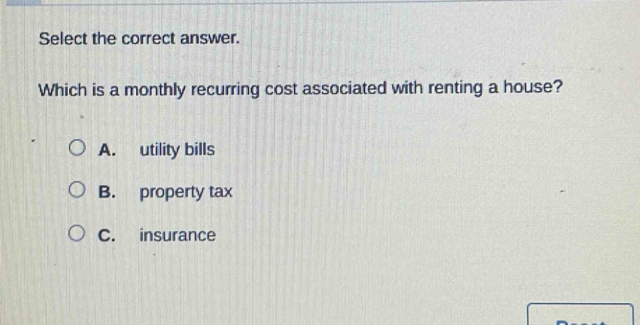 select the correct answer. which is a monthly recurring cost associated with renting a house? a. utility bills b. property tax c. insurance