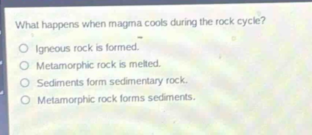 what happens when magma cools during the rock cycle?\no igneous rock is formed.\no metamorphic rock is melted.\no sediments form sedimentary rock.\no metamorphic rock forms sediments.