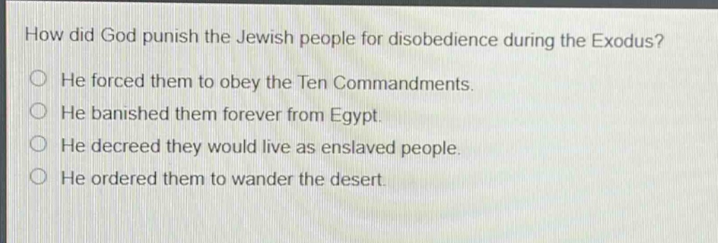 how did god punish the jewish people for disobedience during the exodus?\nhe forced them to obey the ten commandments.\nhe banished them forever from egypt.\nhe decreed they would live as enslaved people.\nhe ordered them to wander the desert.