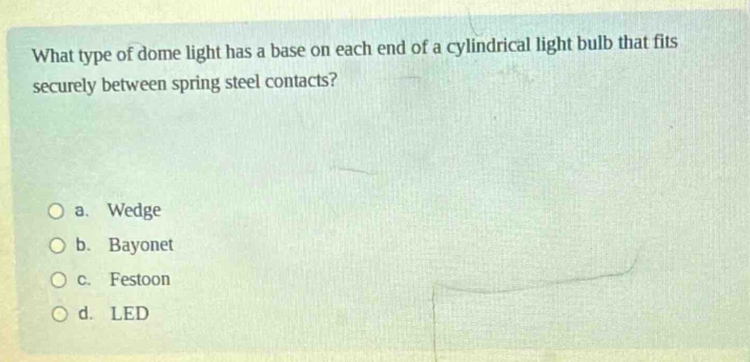 what type of dome light has a base on each end of a cylindrical light bulb that fits securely between spring steel contacts?\n\na. wedge\nb. bayonet\nc. festoon\nd. led