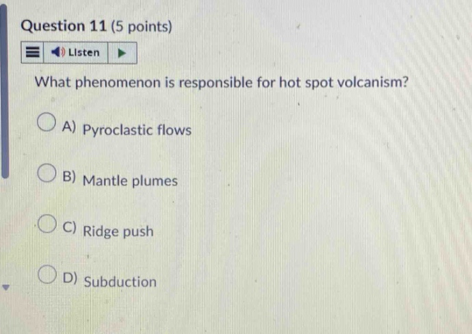 question 11 (5 points)\nlisten\nwhat phenomenon is responsible for hot spot volcanism?\na) pyroclastic flows\nb) mantle plumes\nc) ridge push\nd) subduction