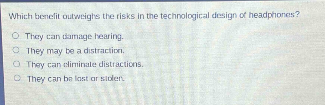 which benefit outweighs the risks in the technological design of headphones?\no they can damage hearing.\no they may be a distraction.\no they can eliminate distractions.\no they can be lost or stolen.