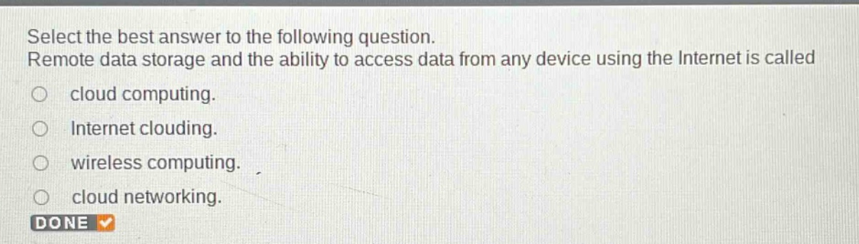 select the best answer to the following question. remote data storage and the ability to access data from any device using the internet is called\ncloud computing.\ninternet clouding.\nwireless computing.\ncloud networking.\ndone