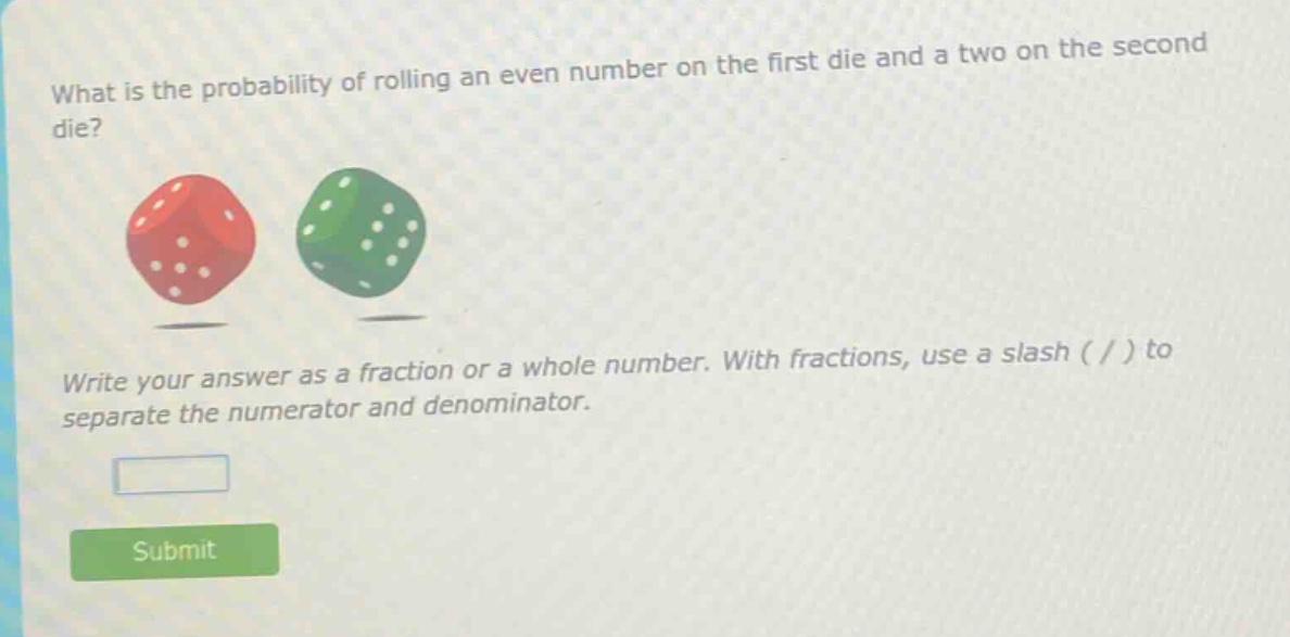 what is the probability of rolling an even number on the first die and a two on the second die? write your answer as a fraction or a whole number. with fractions, use a slash ( / ) to separate the numerator and denominator.