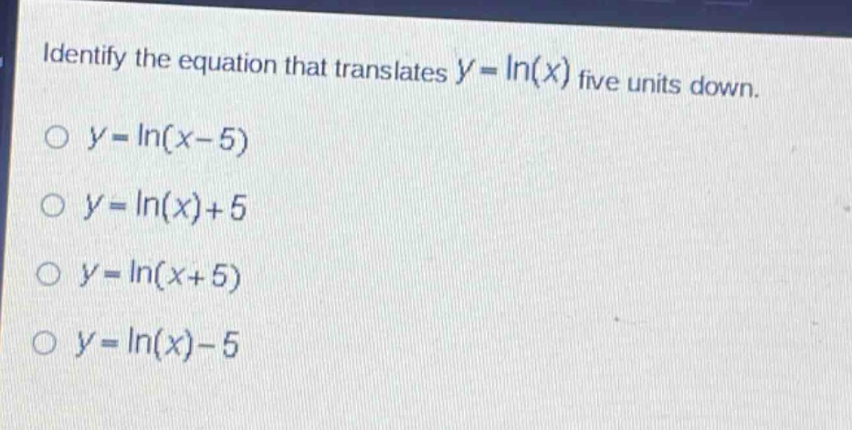 identify the equation that translates $y = ln(x)$ five units down.\n$y=ln(x - 5)$\n$y=ln(x)+5$\n$y=ln(x + 5)$\n$y=ln(x)-5$