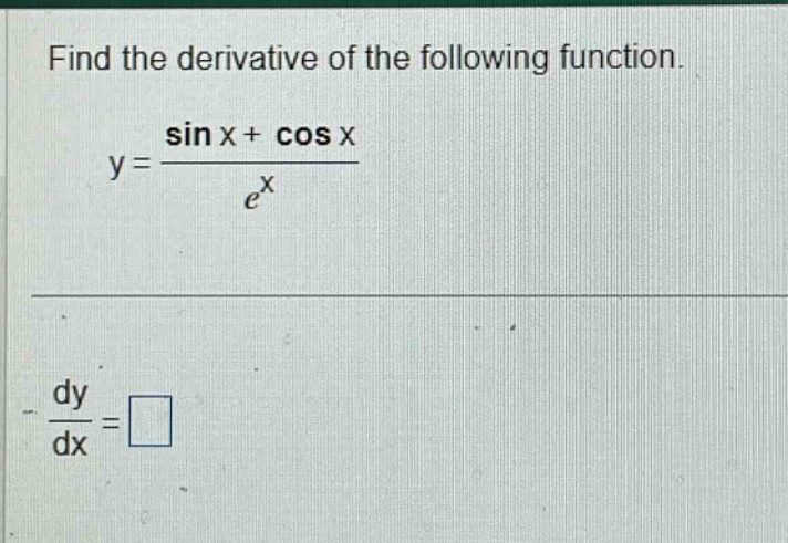 find the derivative of the following function.\ny = \\frac{\\sin x+\\cos x}{e^{x}}\n\\frac{dy}{dx}=\\square