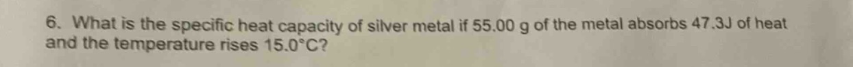 6. what is the specific heat capacity of silver metal if 55.00 g of the metal absorbs 47.3j of heat and the temperature rises 15.0°c?