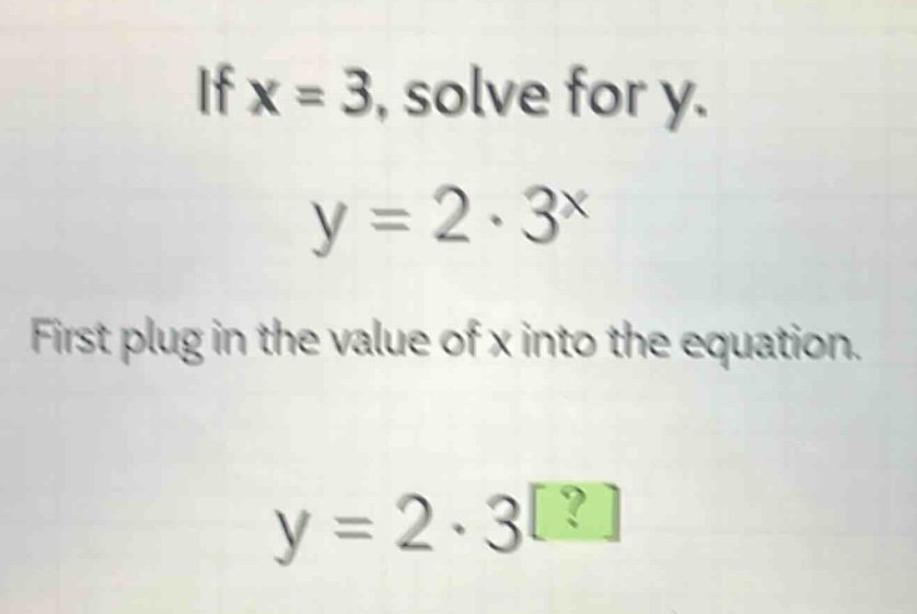 if x = 3, solve for y.\ny = 2·3^x\nfirst plug in the value of x into the equation.\ny = 2·3?