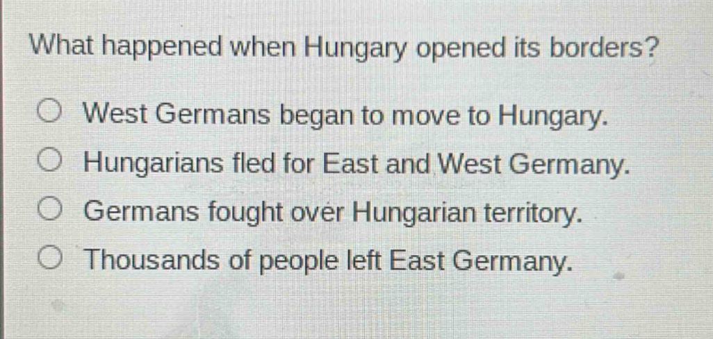 what happened when hungary opened its borders?\nwest germans began to move to hungary.\nhungarians fled for east and west germany.\ngermans fought over hungarian territory.\nthousands of people left east germany.