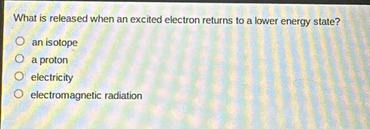 what is released when an excited electron returns to a lower energy state?\no an isotope\no a proton\no electricity\no electromagnetic radiation