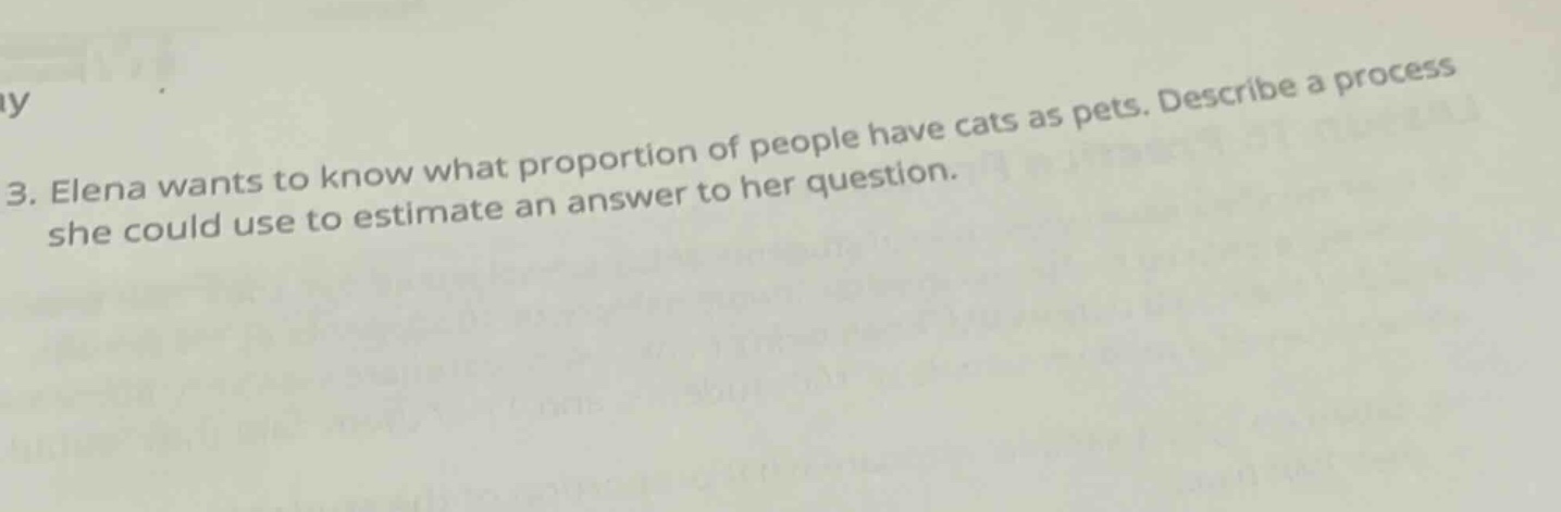 3. elena wants to know what proportion of people have cats as pets. describe a process she could use to estimate an answer to her question.
