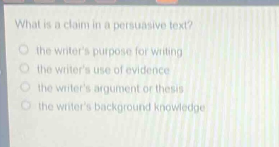 what is a claim in a persuasive text?\n the writers purpose for writing\n the writers use of evidence\n the writers argument or thesis\n the writers background knowledge