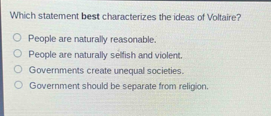 which statement best characterizes the ideas of voltaire?\npeople are naturally reasonable.\npeople are naturally selfish and violent.\ngovernments create unequal societies.\ngovernment should be separate from religion.