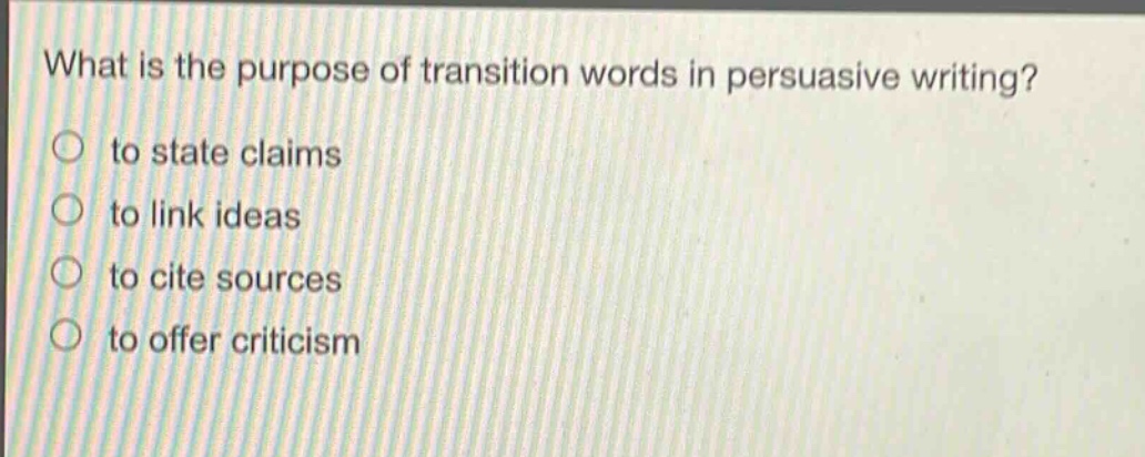what is the purpose of transition words in persuasive writing?\n○ to state claims\n○ to link ideas\n○ to cite sources\n○ to offer criticism