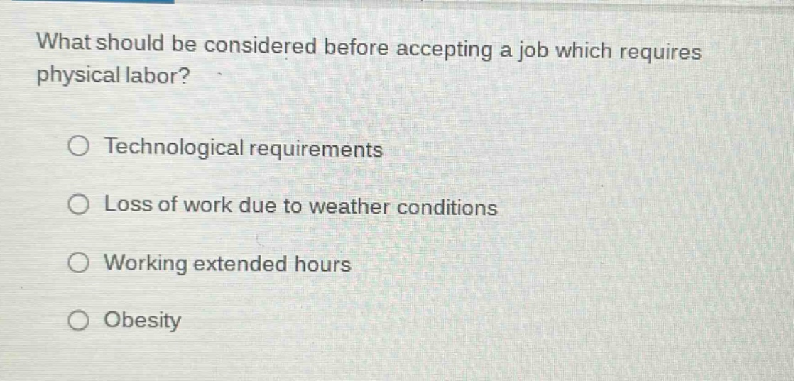 what should be considered before accepting a job which requires physical labor?\n○ technological requirements\n○ loss of work due to weather conditions\n○ working extended hours\n○ obesity