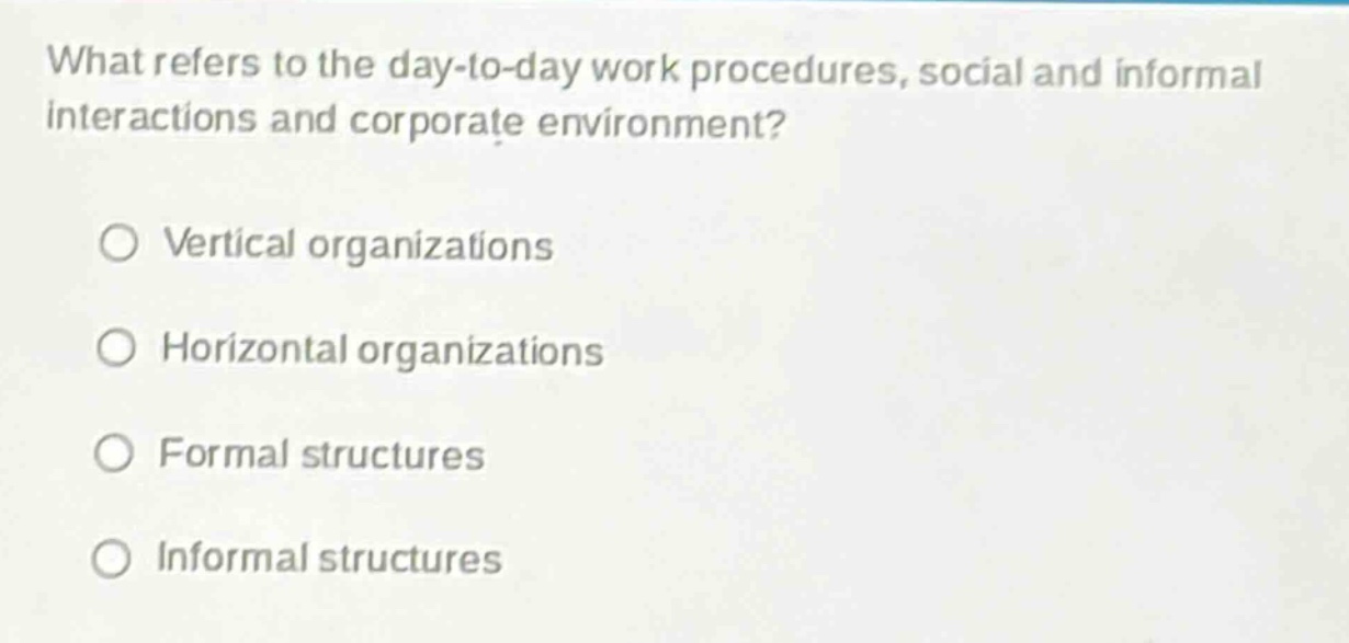 what refers to the day - to - day work procedures, social and informal interactions and corporate environment?\n○ vertical organizations\n○ horizontal organizations\n○ formal structures\n○ informal structures