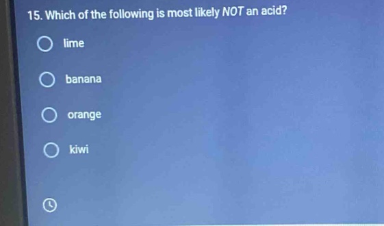 15. which of the following is most likely not an acid?\nlime\nbanana\norange\nkiwi