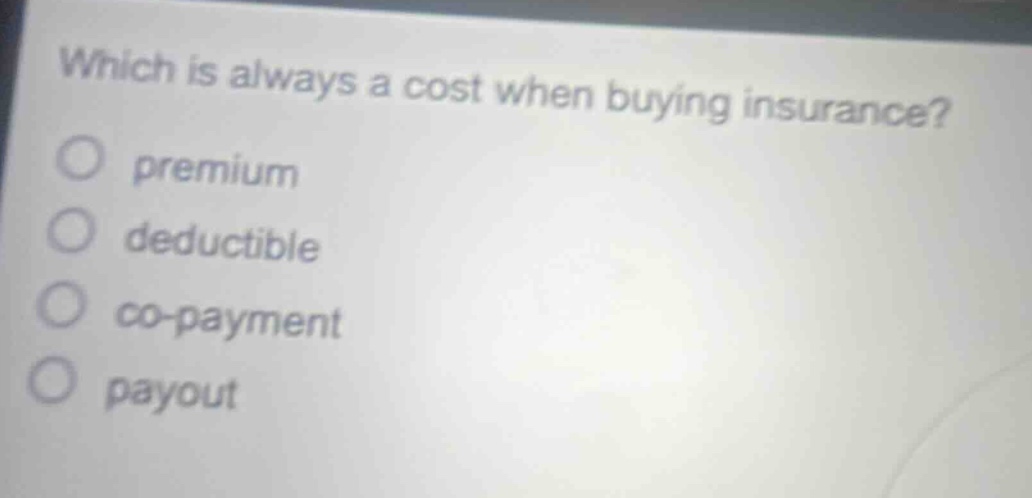 which is always a cost when buying insurance?\n premium\n deductible\n co - payment\n payout
