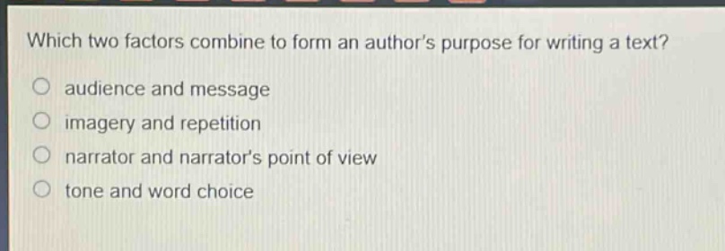 which two factors combine to form an author’s purpose for writing a text?\no audience and message\no imagery and repetition\no narrator and narrator’s point of view\no tone and word choice