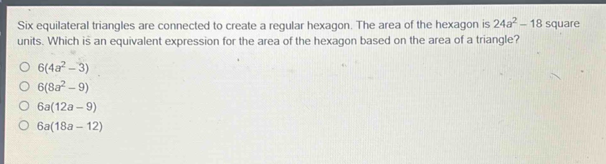 six equilateral triangles are connected to create a regular hexagon. the area of the hexagon is 24a² - 18 square units. which is an equivalent expression for the area of the hexagon based on the area of a triangle?\no 6(4a² - 3)\no 6(8a² - 9)\no 6a(12a - 9)\no 6a(18a - 12)