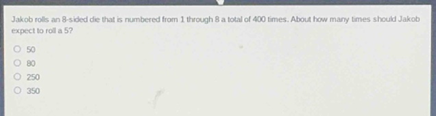 jakob rolls an 8 - sided die that is numbered from 1 through 8 a total of 400 times. about how many times should jakob expect to roll a 5?\n50\n80\n250\n350