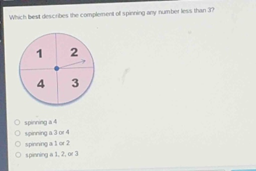 which best describes the complement of spinning any number less than 3?\nspinning a 4\nspinning a 3 or 4\nspinning a 1 or 2\nspinning a 1, 2, or 3